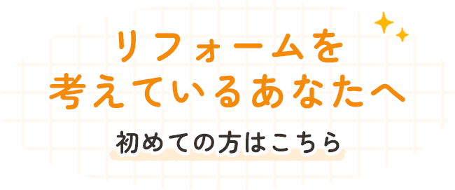 リフォームを考えているあなたへ初めての方はこちら